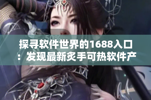 探寻软件世界的1688入口：发现最新炙手可热软件产品