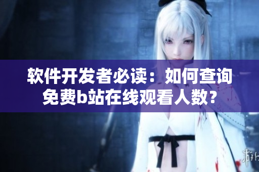 软件开发者必读：如何查询免费b站在线观看人数？