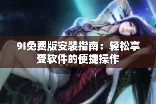 9I免费版安装指南：轻松享受软件的便捷操作