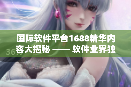 国际软件平台1688精华内容大揭秘 —— 软件业界独家资讯分享