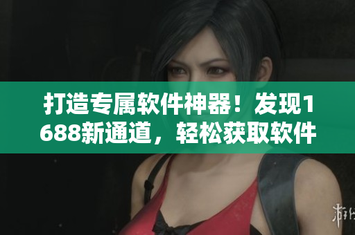 打造专属软件神器！发现1688新通道，轻松获取软件资源。