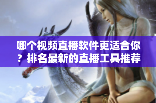 哪个视频直播软件更适合你？排名最新的直播工具推荐