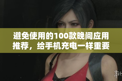 避免使用的100款晚间应用推荐，给手机充电一样重要