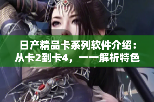 日产精品卡系列软件介绍：从卡2到卡4，一一解析特色功能