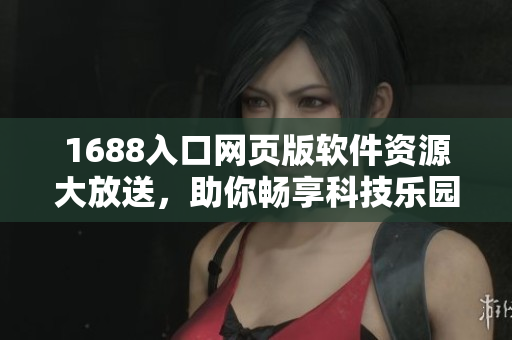 1688入口网页版软件资源大放送，助你畅享科技乐园