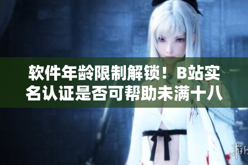 软件年龄限制解锁！B站实名认证是否可帮助未满十八岁用户？