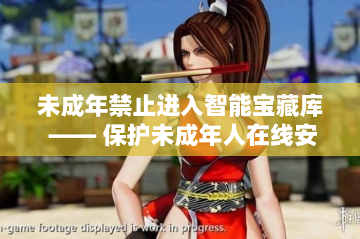 未成年禁止进入智能宝藏库 —— 保护未成年人在线安全的重要举措
