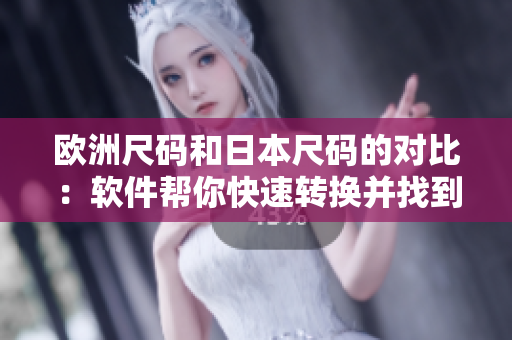 欧洲尺码和日本尺码的对比：软件帮你快速转换并找到最适合的尺码