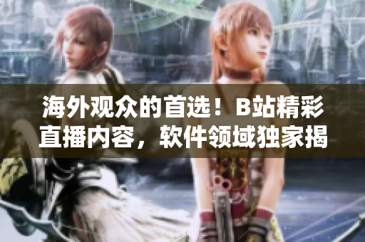 海外观众的首选！B站精彩直播内容，软件领域独家揭秘