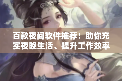 百款夜间软件推荐！助你充实夜晚生活、提升工作效率