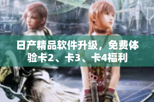 日产精品软件升级，免费体验卡2、卡3、卡4福利