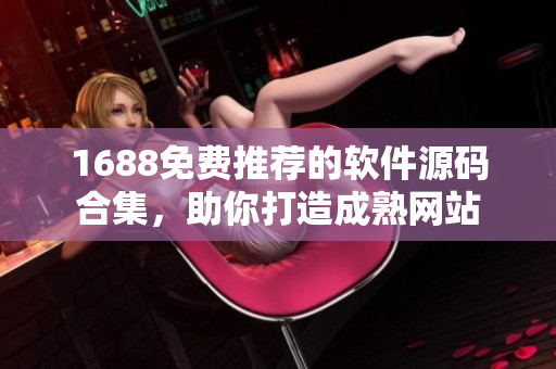 1688免费推荐的软件源码合集，助你打造成熟网站