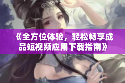 《全方位体验，轻松畅享成品短视频应用下载指南》