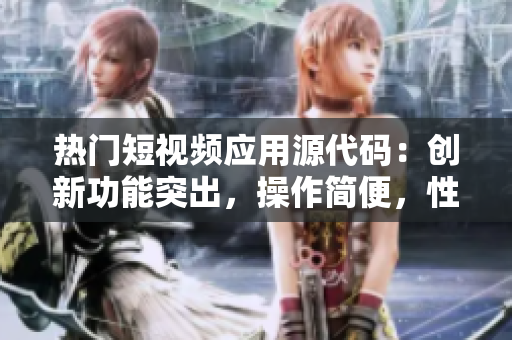 热门短视频应用源代码：创新功能突出，操作简便，性能稳定。