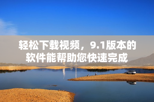 轻松下载视频，9.1版本的软件能帮助您快速完成