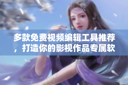 多款免费视频编辑工具推荐，打造你的影视作品专属软件