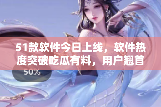 51款软件今日上线，软件热度突破吃瓜有料，用户翘首以盼