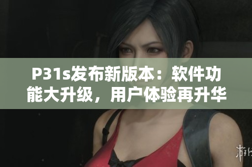 P31s发布新版本：软件功能大升级，用户体验再升华