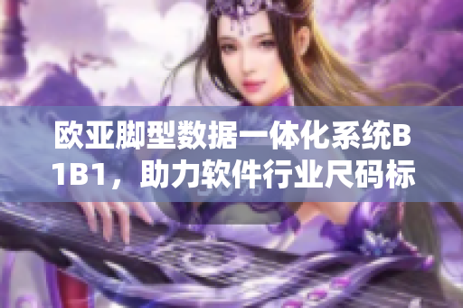 欧亚脚型数据一体化系统B1B1，助力软件行业尺码标准化