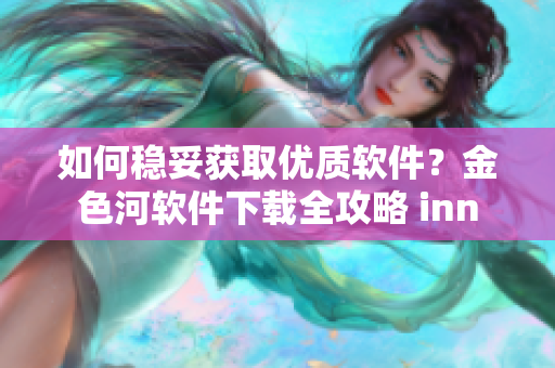 如何稳妥获取优质软件？金色河软件下载全攻略 inn