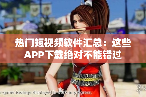 热门短视频软件汇总：这些APP下载绝对不能错过