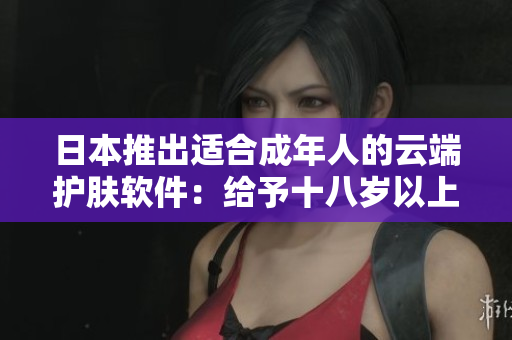 日本推出适合成年人的云端护肤软件：给予十八岁以上用户更完美的肌肤护理