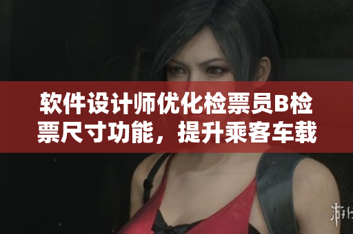 软件设计师优化检票员B检票尺寸功能，提升乘客车载体验