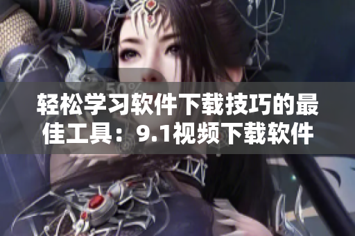 轻松学习软件下载技巧的最佳工具：9.1视频下载软件推荐