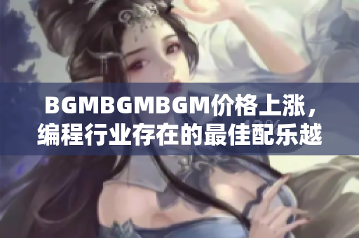 BGMBGMBGM价格上涨，编程行业存在的最佳配乐越来越昂贵