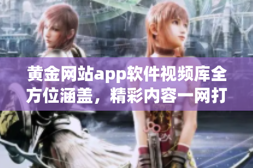 黄金网站app软件视频库全方位涵盖，精彩内容一网打尽