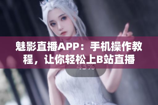 魅影直播APP：手机操作教程，让你轻松上B站直播