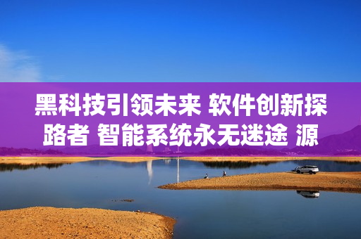 黑科技引领未来 软件创新探路者 智能系统永无迷途 源源不断焕发活力