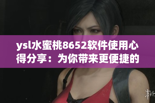 ysl水蜜桃8652软件使用心得分享：为你带来更便捷的美妆体验