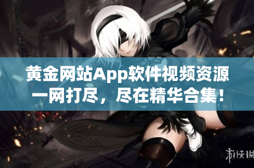 黄金网站App软件视频资源一网打尽，尽在精华合集！