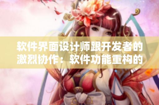 软件界面设计师跟开发者的激烈协作：软件功能重构的挑战