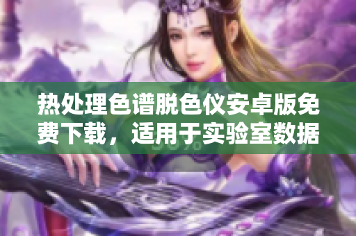 热处理色谱脱色仪安卓版免费下载，适用于实验室数据处理及分析，提高实验效率。