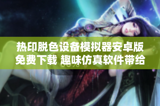 热印脱色设备模拟器安卓版免费下载 趣味仿真软件带给你最真实的体验