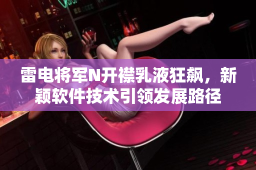 雷电将军N开襟乳液狂飙，新颖软件技术引领发展路径