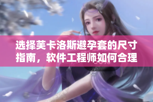 选择芙卡洛斯避孕套的尺寸指南，软件工程师如何合理选择？