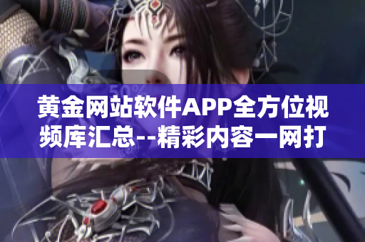 黄金网站软件APP全方位视频库汇总--精彩内容一网打尽