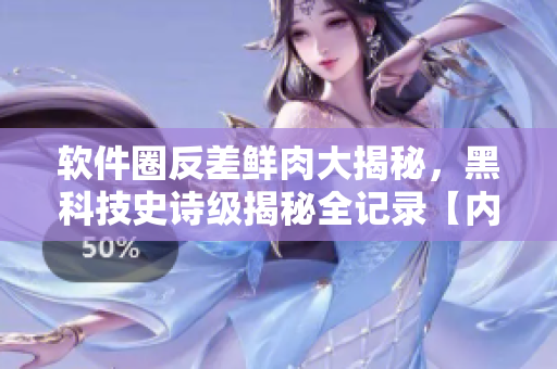 软件圈反差鲜肉大揭秘，黑科技史诗级揭秘全记录【内有独家料】