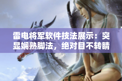 雷电将军软件技法展示：突显娴熟脚法，绝对目不转睛萌叔系软件绝技揭秘!