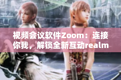 视频会议软件Zoom：连接你我，解锁全新互动realm