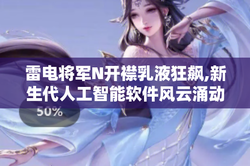 雷电将军N开襟乳液狂飙,新生代人工智能软件风云涌动【图赏】