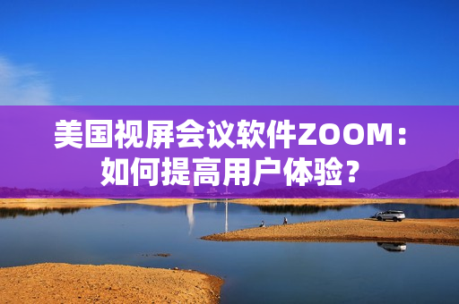 美国视屏会议软件ZOOM：如何提高用户体验？