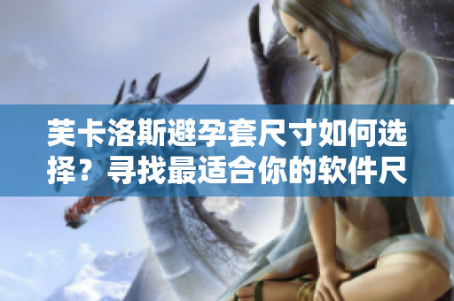 芙卡洛斯避孕套尺寸如何选择？寻找最适合你的软件尺寸指南