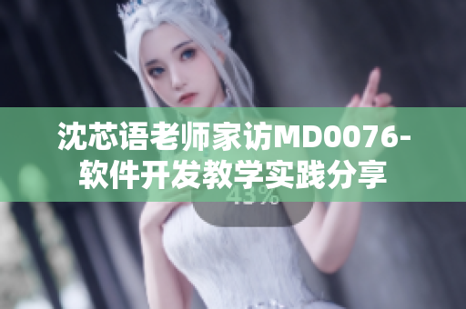 沈芯语老师家访MD0076-软件开发教学实践分享