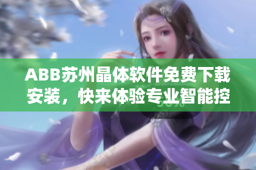 ABB苏州晶体软件免费下载安装，快来体验专业智能控制系统