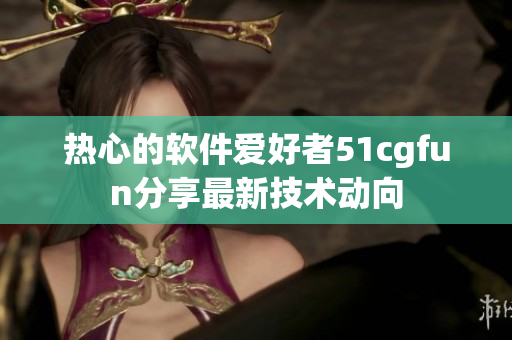 热心的软件爱好者51cgfun分享最新技术动向