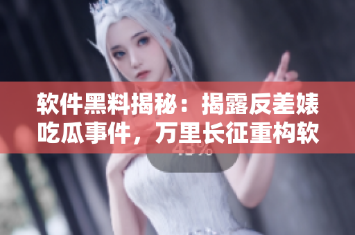 软件黑料揭秘：揭露反差婊吃瓜事件，万里长征重构软件产业链